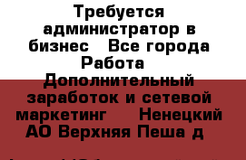 Требуется администратор в бизнес - Все города Работа » Дополнительный заработок и сетевой маркетинг   . Ненецкий АО,Верхняя Пеша д.